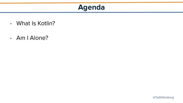 @ToddGinsberg
Agenda
- What Is Kotlin?
- Am I Alone?
