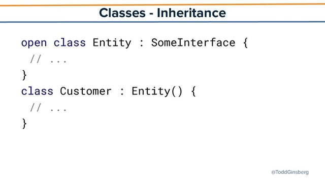 @ToddGinsberg
Classes - Inheritance
open class Entity : SomeInterface {
// ...
}
class Customer : Entity() {
// ...
}
