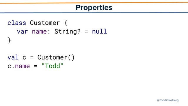 @ToddGinsberg
Properties
class Customer {
var name: String? = null
}
val c = Customer()
c.name = "Todd"
