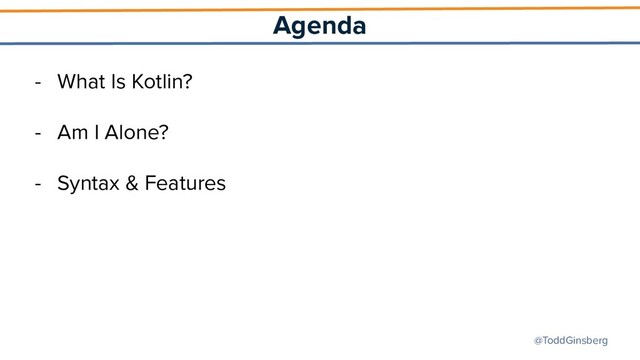 @ToddGinsberg
Agenda
- What Is Kotlin?
- Am I Alone?
- Syntax & Features
