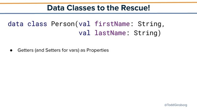 @ToddGinsberg
Data Classes to the Rescue!
data class Person(val firstName: String,
val lastName: String)
● Getters (and Setters for vars) as Properties
