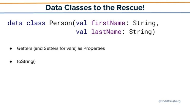 @ToddGinsberg
Data Classes to the Rescue!
data class Person(val firstName: String,
val lastName: String)
● Getters (and Setters for vars) as Properties
● toString()
