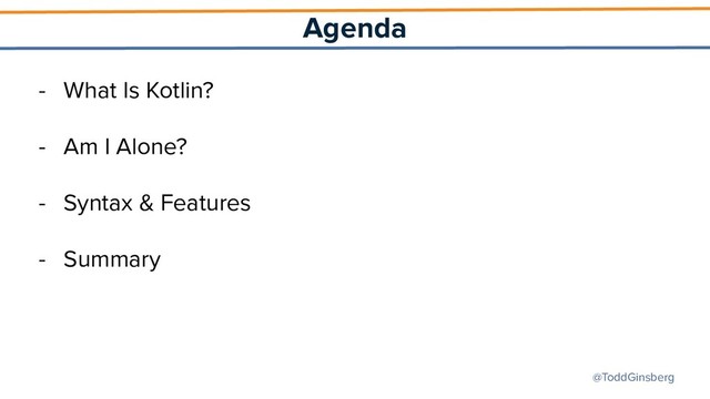 @ToddGinsberg
Agenda
- What Is Kotlin?
- Am I Alone?
- Syntax & Features
- Summary

