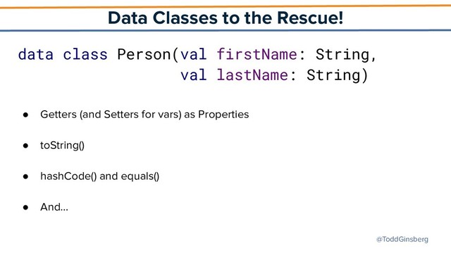 @ToddGinsberg
Data Classes to the Rescue!
data class Person(val firstName: String,
val lastName: String)
● Getters (and Setters for vars) as Properties
● toString()
● hashCode() and equals()
● And…
