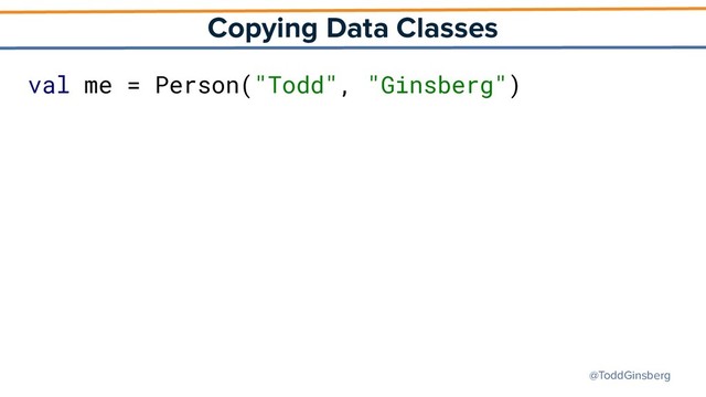 @ToddGinsberg
Copying Data Classes
val me = Person("Todd", "Ginsberg")
