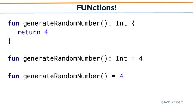 @ToddGinsberg
FUNctions!
fun generateRandomNumber(): Int {
return 4
}
fun generateRandomNumber(): Int = 4
fun generateRandomNumber() = 4
