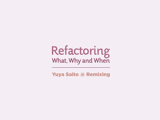 What, Why and When
Refactoring
Refactoring
Yuya Saito @ Remixing
