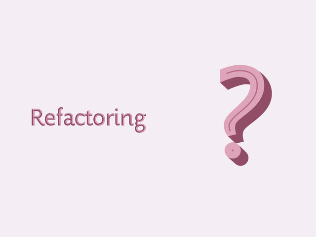 Refactoring
Refactoring
?
?
?
