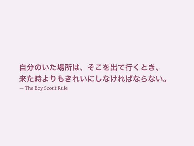 ࣗ෼ͷ͍ͨ৔ॴ͸ɺͦ͜Λग़ͯߦ͘ͱ͖ɺ
དྷͨ࣌ΑΓ΋͖Ε͍ʹ͠ͳ͚Ε͹ͳΒͳ͍ɻ
— The Boy Scout Rule
