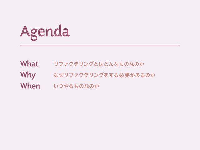 Agenda
Agenda
ϦϑΝΫλϦϯάͱ͸ͲΜͳ΋ͷͳͷ͔
ͳͥϦϑΝΫλϦϯάΛ͢Δඞཁ͕͋Δͷ͔
͍ͭ΍Δ΋ͷͳͷ͔
What
Why
When
