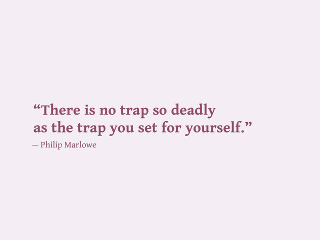 “There is no trap so deadly
as the trap you set for yourself.”
— Philip Marlowe
