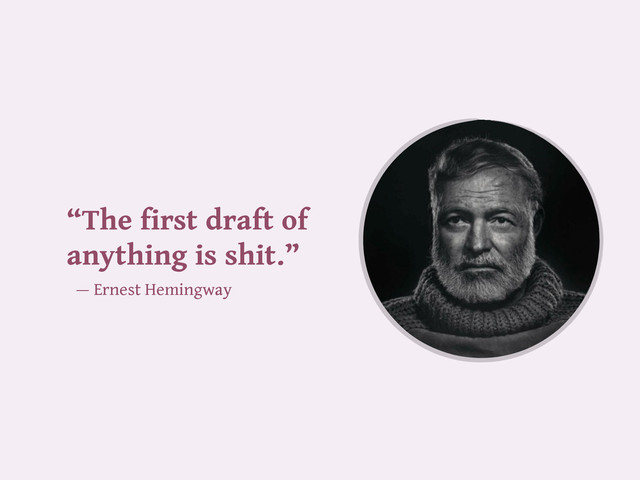 “The first draft of
anything is shit.”
— Ernest Hemingway
