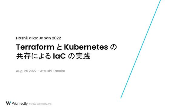 © 2022 Wantedly, Inc.
Terraform と Kubernetes の
共存による IaC の実践
HashiTalks: Japan 2022
Aug. 25 2022 - Atsushi Tanaka
