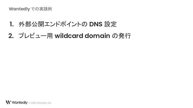 Wantedly での実践例
1. 外部公開エンドポイントの DNS 設定
2. プレビュー用 wildcard domain の発行
© 2022 Wantedly, Inc.
