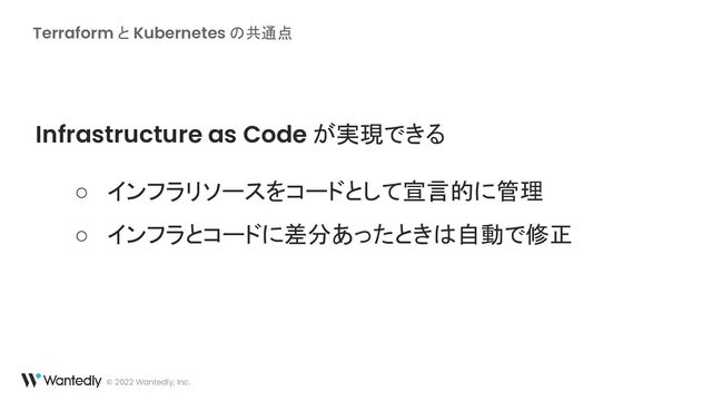 Terraform と Kubernetes の共通点
© 2022 Wantedly, Inc.
Infrastructure as Code が実現できる
○ インフラリソースをコードとして宣言的に管理
○ インフラとコードに差分あったときは自動で修正
