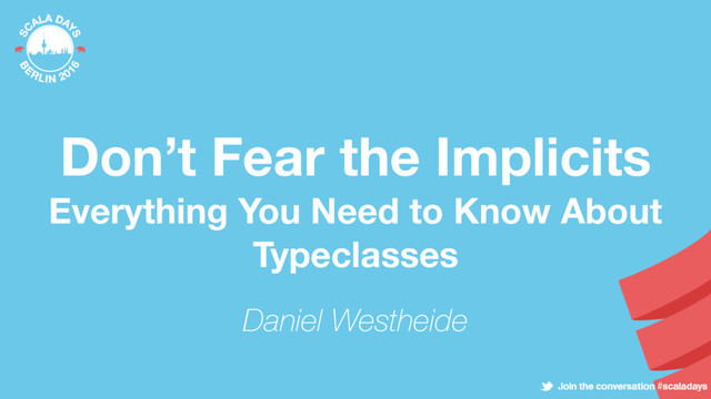 Don’t Fear the Implicits
Everything You Need to Know About
Typeclasses
Daniel Westheide
