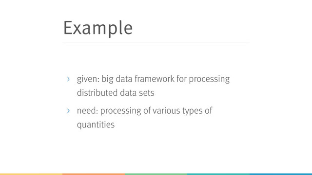 Example
> given: big data framework for processing
distributed data sets
> need: processing of various types of
quantities
