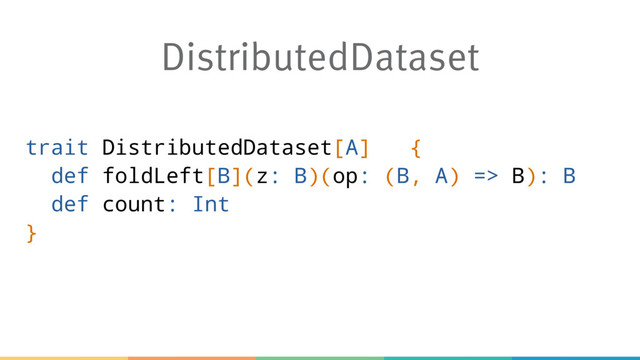 DistributedDataset
trait DistributedDataset[A] {
def foldLeft[B](z: B)(op: (B, A) => B): B
def count: Int
}

