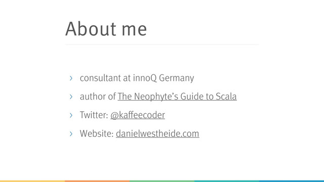 About me
> consultant at innoQ Germany
> author of The Neophyte’s Guide to Scala
> Twitter: @kaffeecoder
> Website: danielwestheide.com
