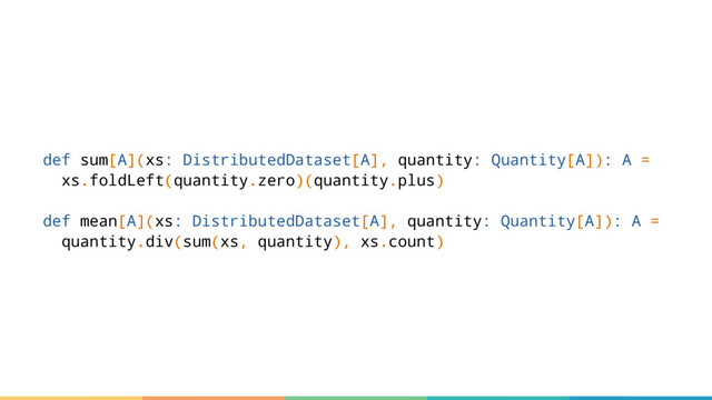 def sum[A](xs: DistributedDataset[A], quantity: Quantity[A]): A =
xs.foldLeft(quantity.zero)(quantity.plus)
def mean[A](xs: DistributedDataset[A], quantity: Quantity[A]): A =
quantity.div(sum(xs, quantity), xs.count)
