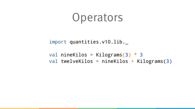 Operators
import quantities.v10.lib._
val nineKilos = Kilograms(3) * 3
val twelveKilos = nineKilos + Kilograms(3)

