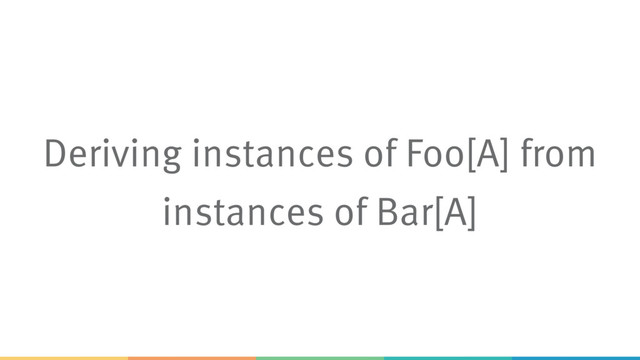 Deriving instances of Foo[A] from
instances of Bar[A]
