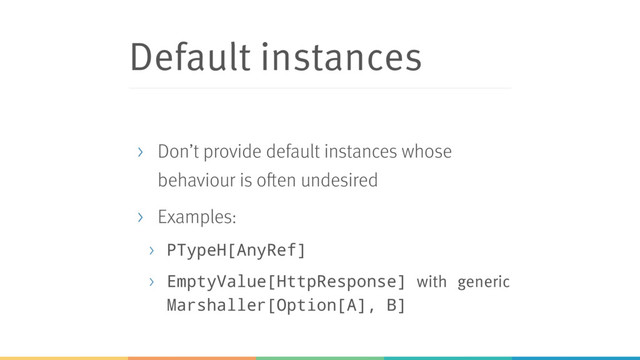 Default instances
> Don’t provide default instances whose
behaviour is often undesired
> Examples:
> PTypeH[AnyRef]
> EmptyValue[HttpResponse] with generic
Marshaller[Option[A], B]
