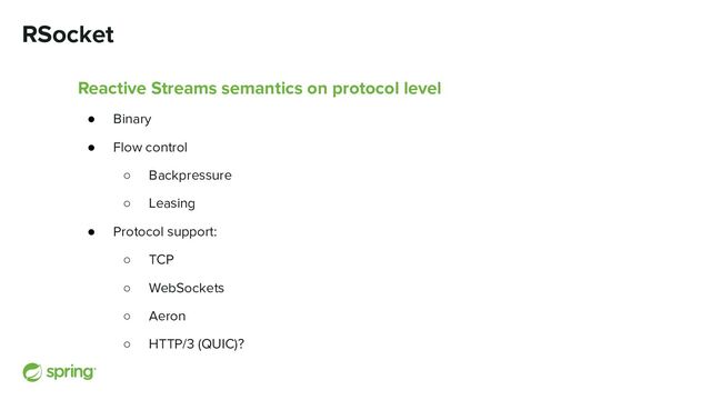 RSocket
Reactive Streams semantics on protocol level
● Binary
● Flow control
○ Backpressure
○ Leasing
● Protocol support:
○ TCP
○ WebSockets
○ Aeron
○ HTTP/3 (QUIC)?
