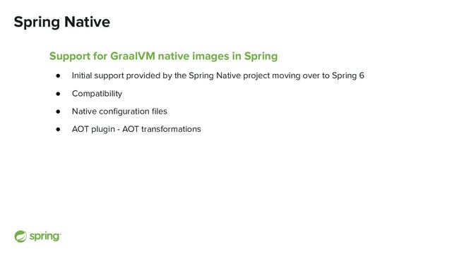 Spring Native
Support for GraalVM native images in Spring
● Initial support provided by the Spring Native project moving over to Spring 6
● Compatibility
● Native conﬁguration ﬁles
● AOT plugin - AOT transformations
