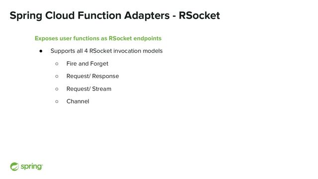 Spring Cloud Function Adapters - RSocket
Exposes user functions as RSocket endpoints
● Supports all 4 RSocket invocation models
○ Fire and Forget
○ Request/ Response
○ Request/ Stream
○ Channel
