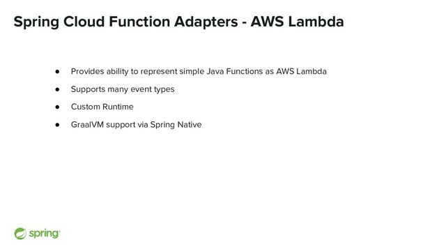 Spring Cloud Function Adapters - AWS Lambda
● Provides ability to represent simple Java Functions as AWS Lambda
● Supports many event types
● Custom Runtime
● GraalVM support via Spring Native
