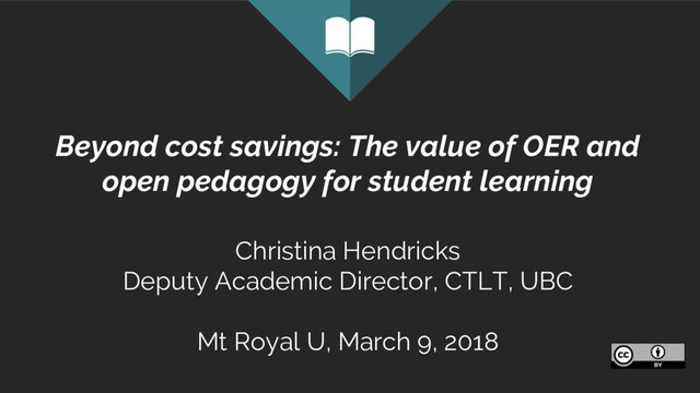 Beyond cost savings: The value of OER and
open pedagogy for student learning
Christina Hendricks
Deputy Academic Director, CTLT, UBC
Mt Royal U, March 9, 2018
