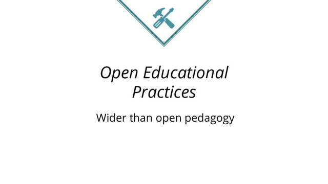 Open Educational
Practices
Wider than open pedagogy
