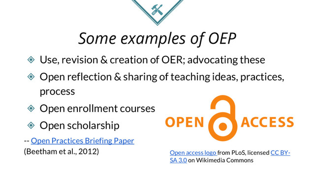 Some examples of OEP
◈ Use, revision & creation of OER; advocating these
◈ Open reflection & sharing of teaching ideas, practices,
process
◈ Open enrollment courses
◈ Open scholarship
-- Open Practices Briefing Paper
(Beetham et al., 2012) Open access logo from PLoS, licensed CC BY-
SA 3.0 on Wikimedia Commons
