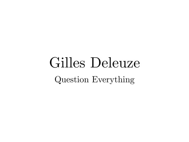 Gilles Deleuze
Question Everything
