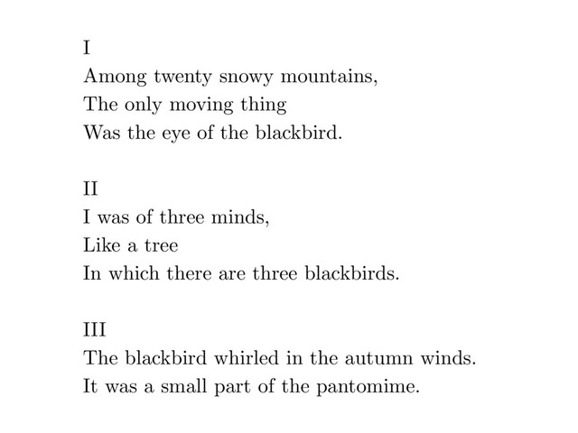 I
Among twenty snowy mountains,
The only moving thing
Was the eye of the blackbird.
II
I was of three minds,
Like a tree
In which there are three blackbirds.
III
The blackbird whirled in the autumn winds.
It was a small part of the pantomime.
