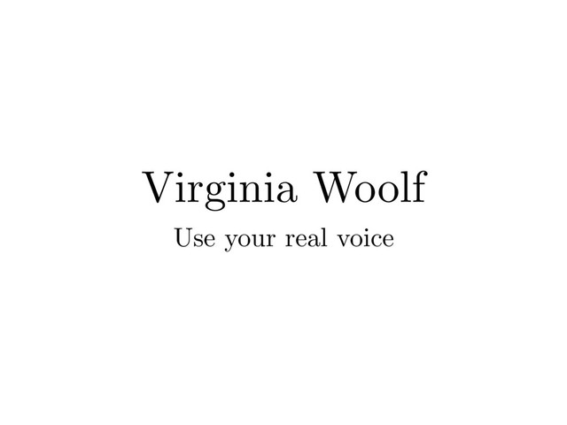 Virginia Woolf
Use your real voice
