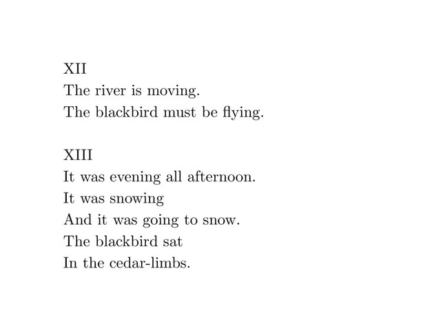 XII
The river is moving.
The blackbird must be ﬂying.
XIII
It was evening all afternoon.
It was snowing
And it was going to snow.
The blackbird sat
In the cedar-limbs.
