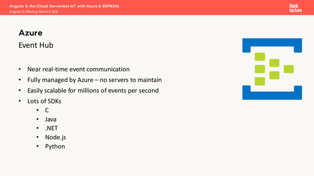 Event Hub
• Near real-time event communication
• Fully managed by Azure – no servers to maintain
• Easily scalable for millions of events per second
• Lots of SDKs
• C
• Java
• .NET
• Node.js
• Python
Azure
Angular & the Cloud: Serverless IoT with Azure & ESP8266
AngularJS Meetup Munich #18
