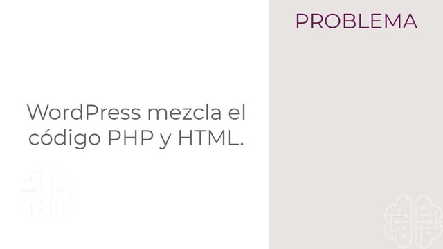 WordPress mezcla el
código PHP y HTML.
PROBLEMA
