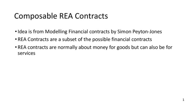 Composable REA Contracts
•Idea is from Modelling Financial contracts by Simon Peyton-Jones
•REA Contracts are a subset of the possible financial contracts
•REA contracts are normally about money for goods but can also be for
services
1
