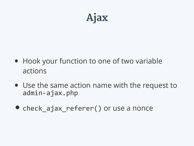 Ajax
• Hook your function to one of two variable
actions
• Use the same action name with the request to
admin-­‐ajax.php
•check_ajax_referer() or use a nonce
