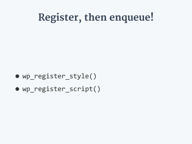 Register, then enqueue!
•wp_register_style()  
•wp_register_script()

