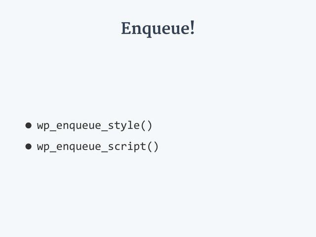 Enqueue!
•wp_enqueue_style()  
•wp_enqueue_script()
