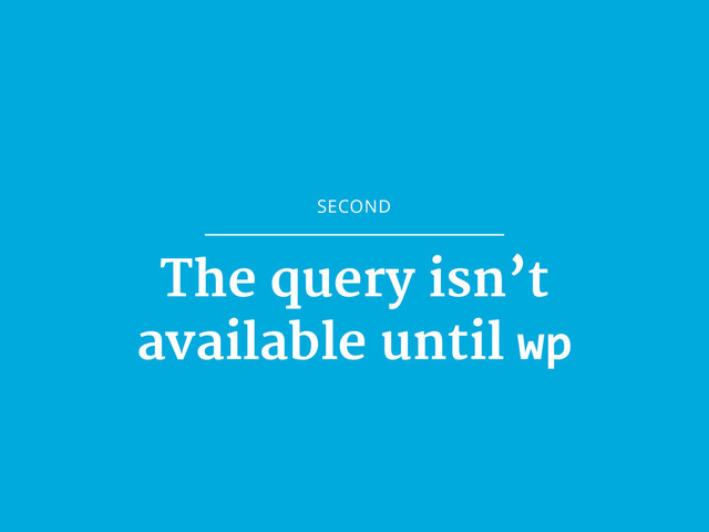 SECOND
The query isn’t

available until wp
