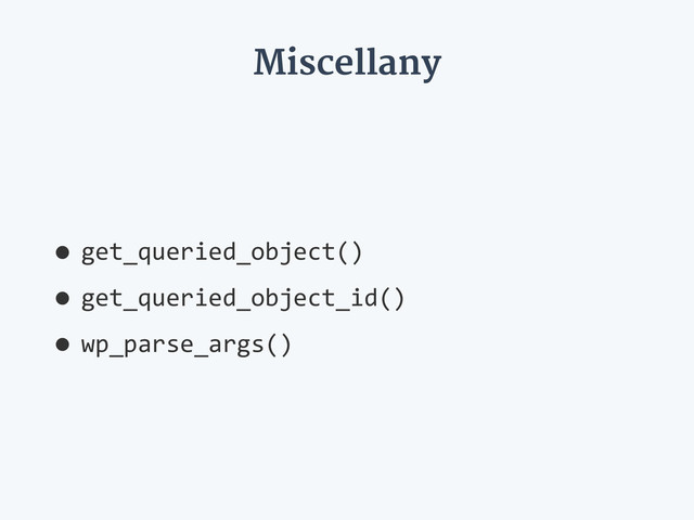 Miscellany
•get_queried_object()  
•get_queried_object_id()  
•wp_parse_args()

