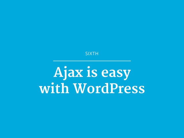 SIXTH
Ajax is easy

with WordPress
