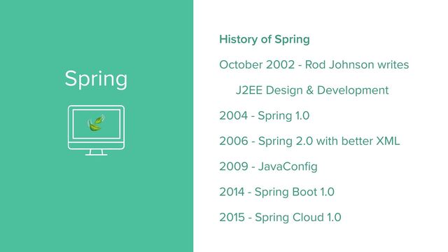 Spring
History of Spring
October 2002 - Rod Johnson writes
J2EE Design & Development
2004 - Spring 1.0
2006 - Spring 2.0 with better XML
2009 - JavaConfig
2014 - Spring Boot 1.0
2015 - Spring Cloud 1.0
🍃
