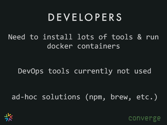 D E V E LO P E R S
converge
ad-hoc solutions (npm, brew, etc.)
DevOps tools currently not used
Need to install lots of tools & run
docker containers

