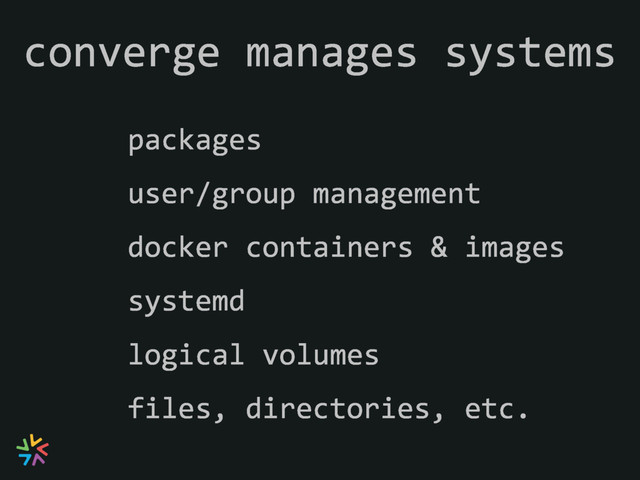 packages
user/group management
docker containers & images
systemd
logical volumes
converge manages systems
files, directories, etc.
